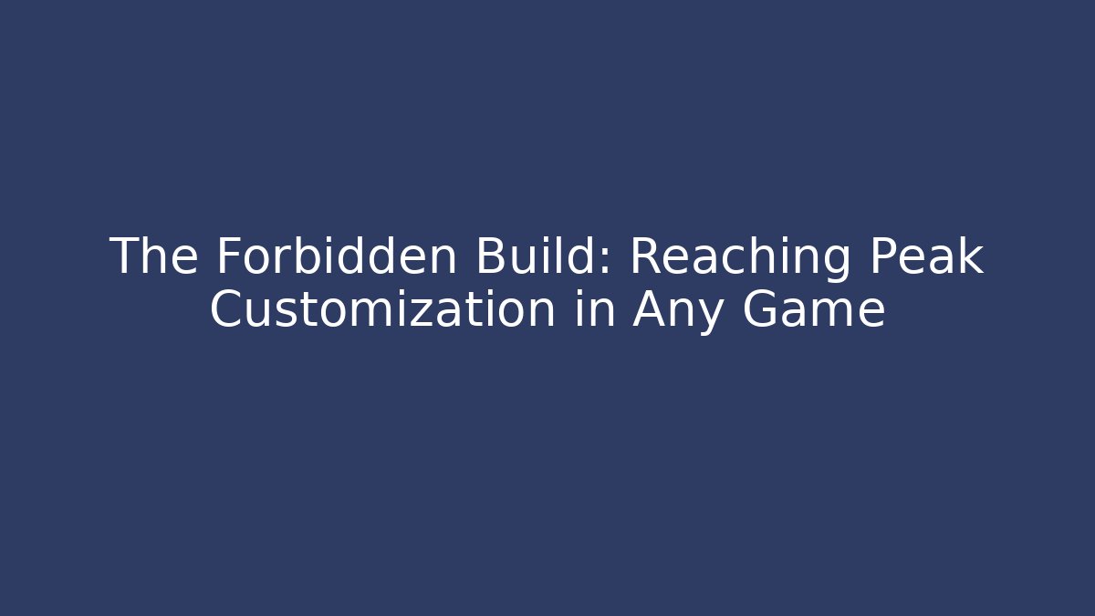 The Forbidden Build: Reaching Peak Customization in Any Game