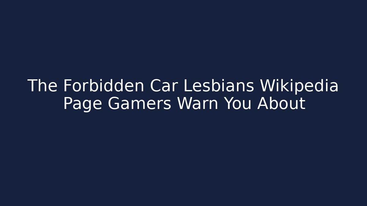 The Forbidden Car Lesbians Wikipedia Page Gamers Warn You About