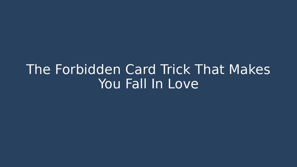 The Forbidden Card Trick That Makes You Fall In Love