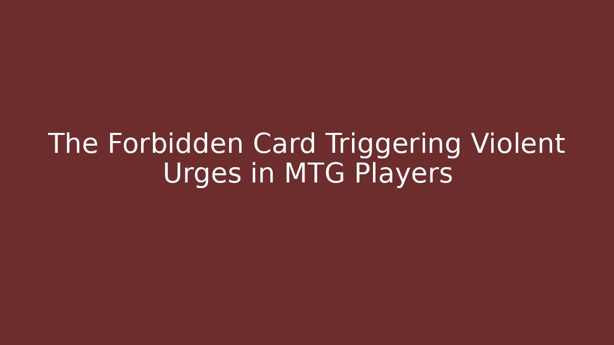 The Forbidden Card Triggering Violent Urges in MTG Players