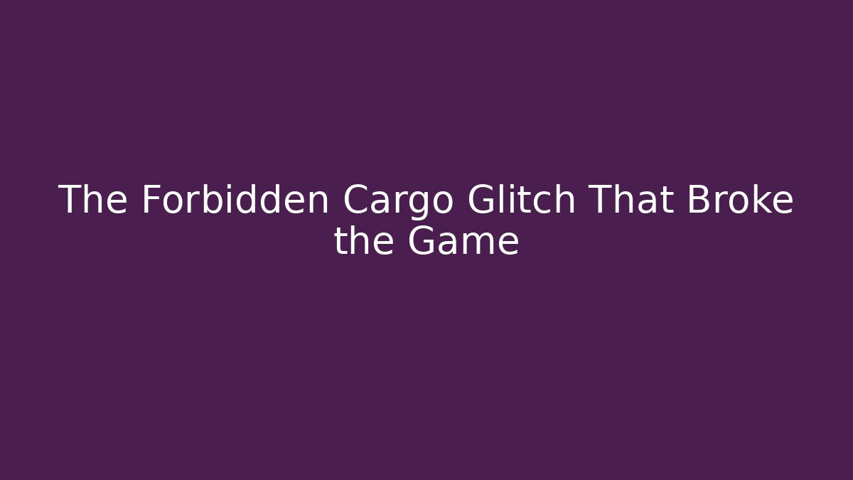 The Forbidden Cargo Glitch That Broke the Game