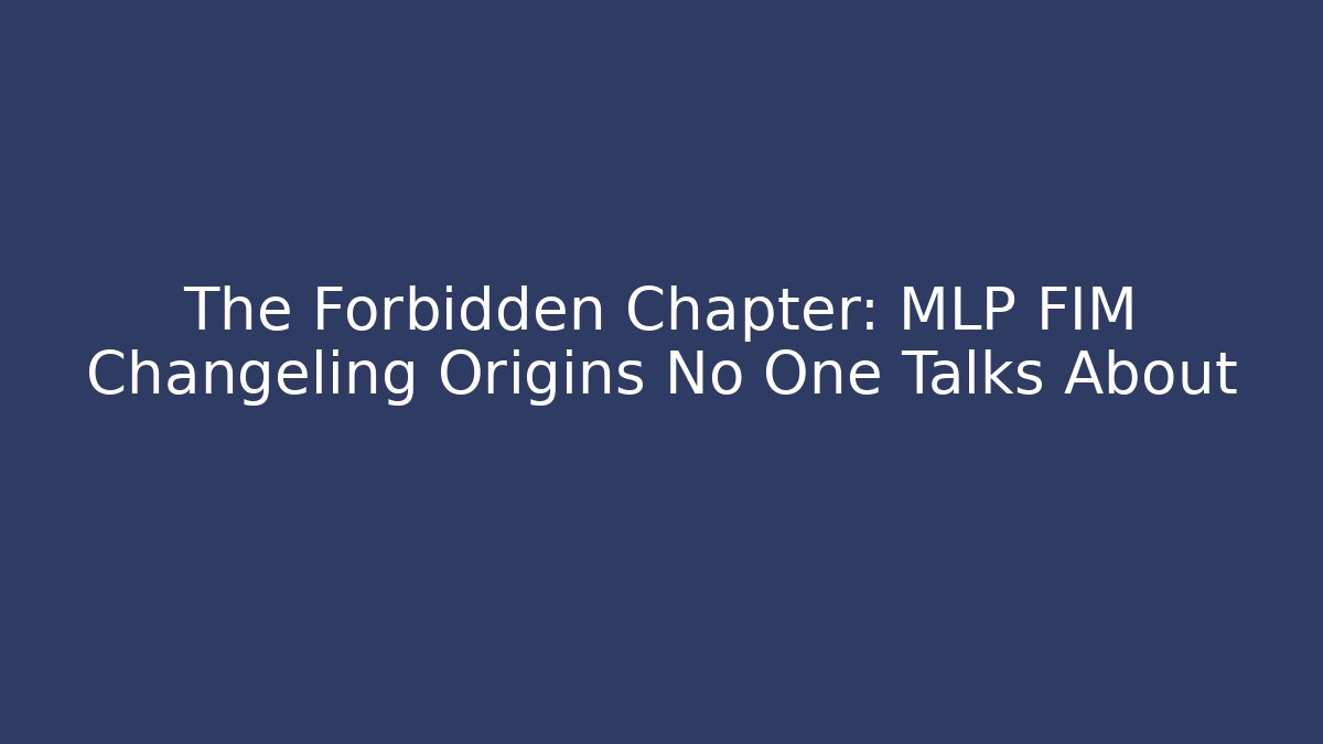 The Forbidden Chapter: MLP FIM Changeling Origins No One Talks About