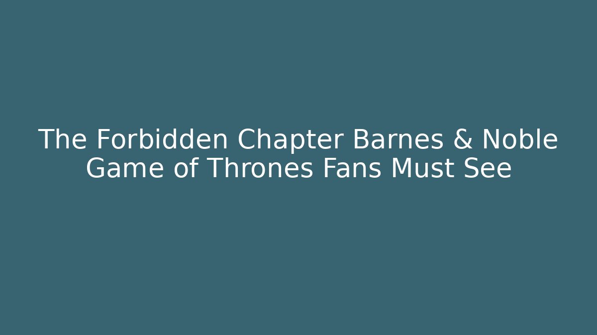 The Forbidden Chapter Barnes & Noble Game of Thrones Fans Must See