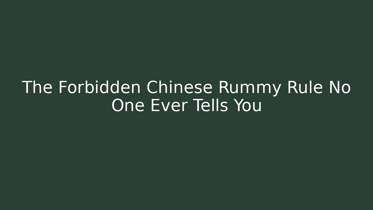 The Forbidden Chinese Rummy Rule No One Ever Tells You
