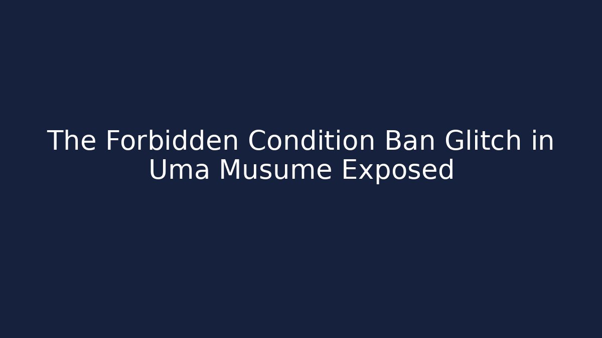 The Forbidden Condition Ban Glitch in Uma Musume Exposed