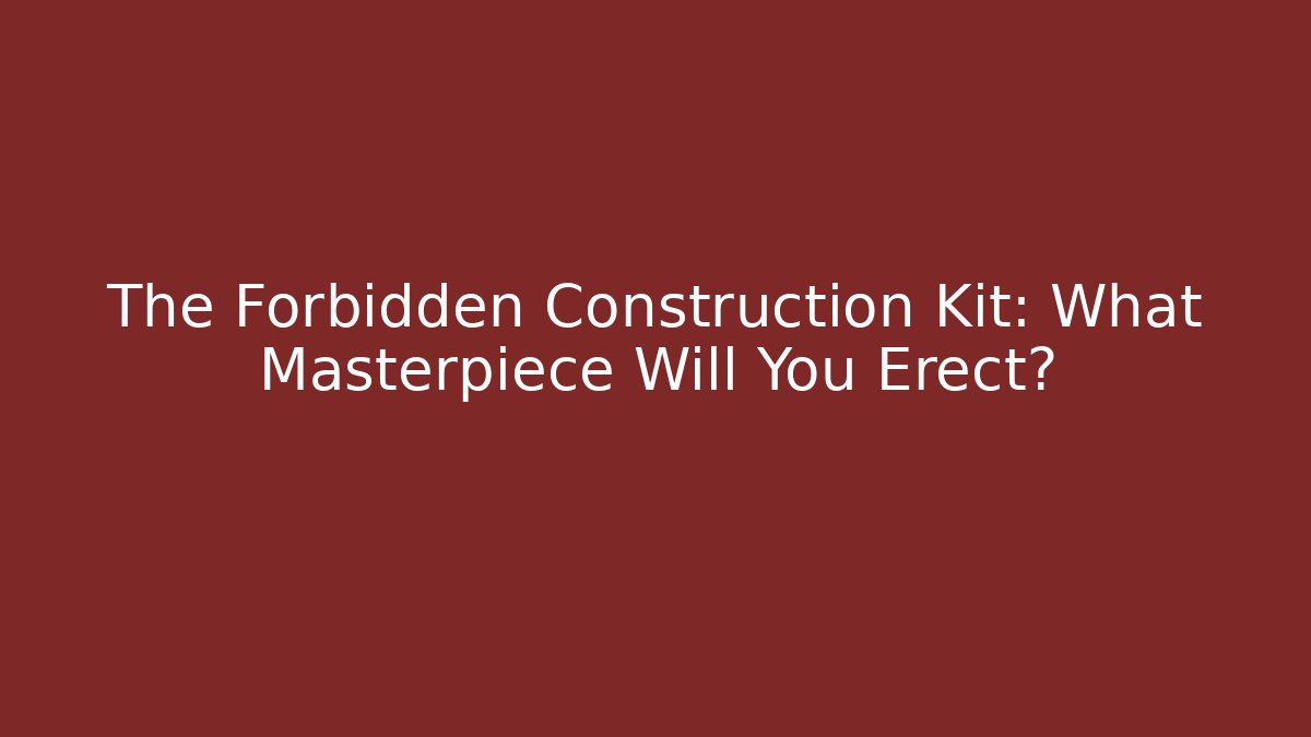 The Forbidden Construction Kit: What Masterpiece Will You Erect?