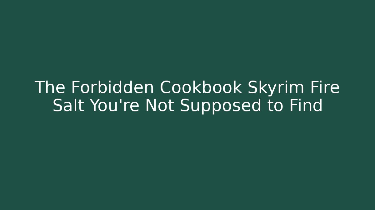 The Forbidden Cookbook Skyrim Fire Salt You're Not Supposed to Find