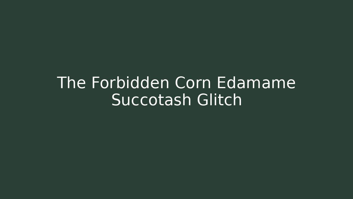 The Forbidden Corn Edamame Succotash Glitch