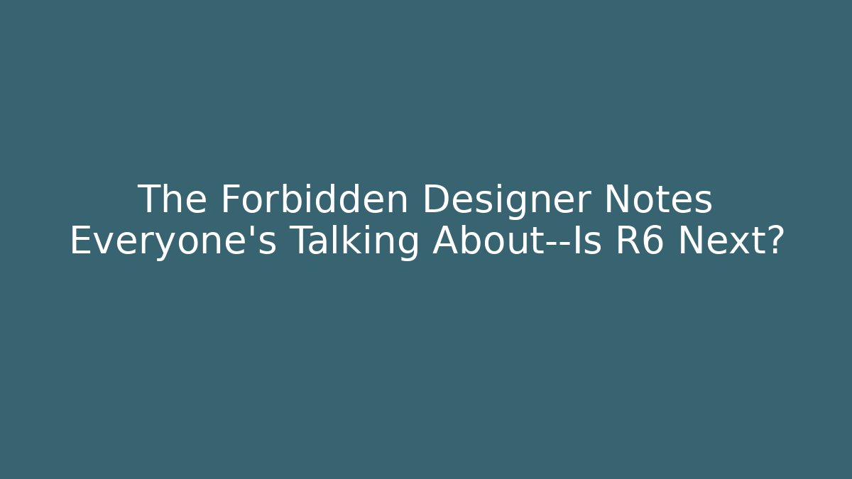 The Forbidden Designer Notes Everyone’s Talking About—Is R6 Next?