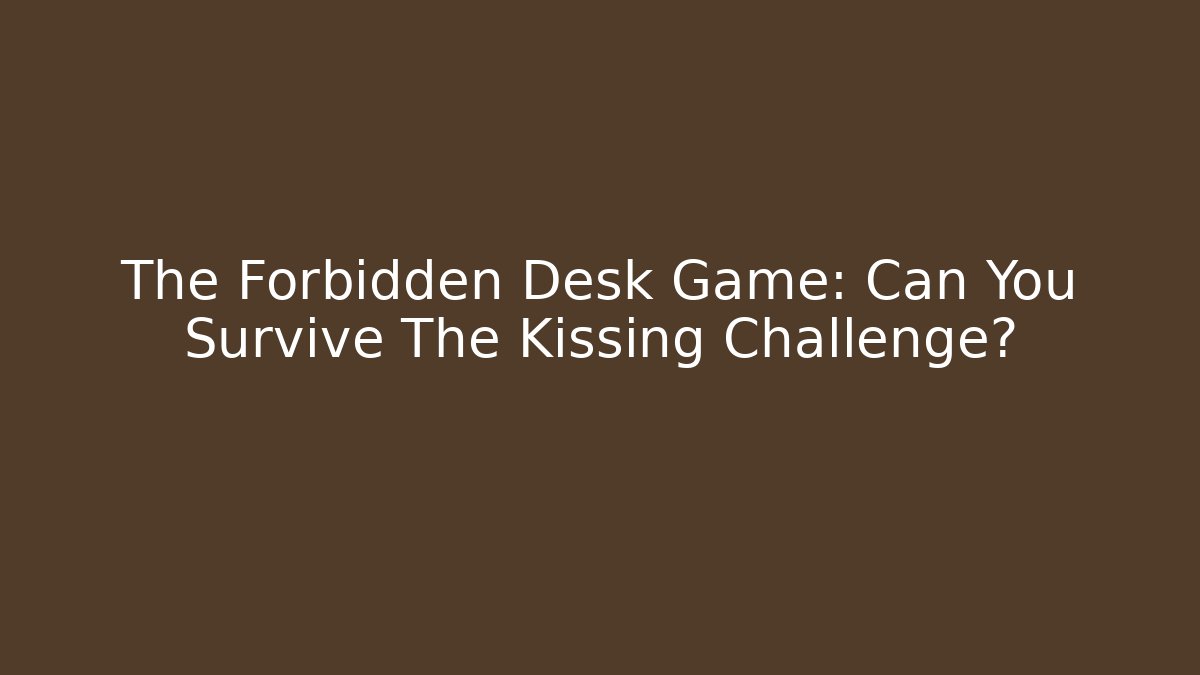 The Forbidden Desk Game: Can You Survive The Kissing Challenge?