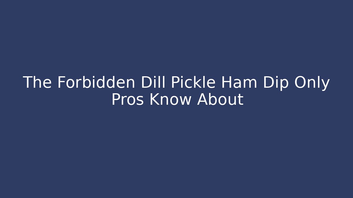 The Forbidden Dill Pickle Ham Dip Only Pros Know About