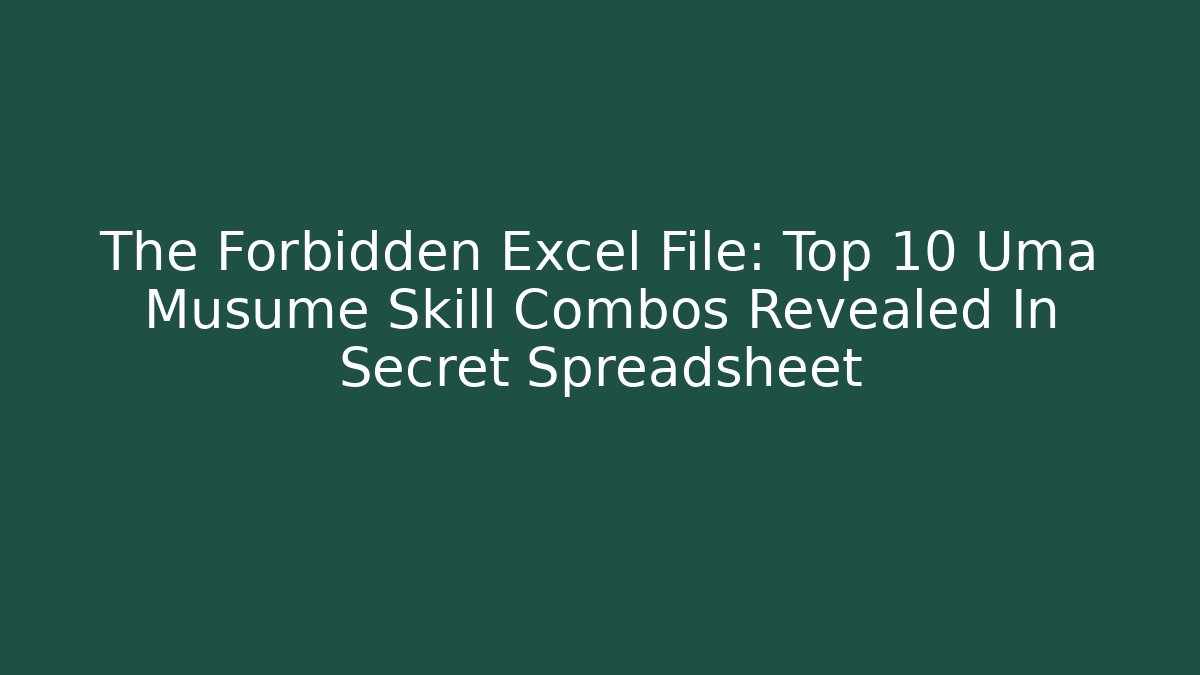 The Forbidden Excel File: Top 10 Uma Musume Skill Combos Revealed In Secret Spreadsheet