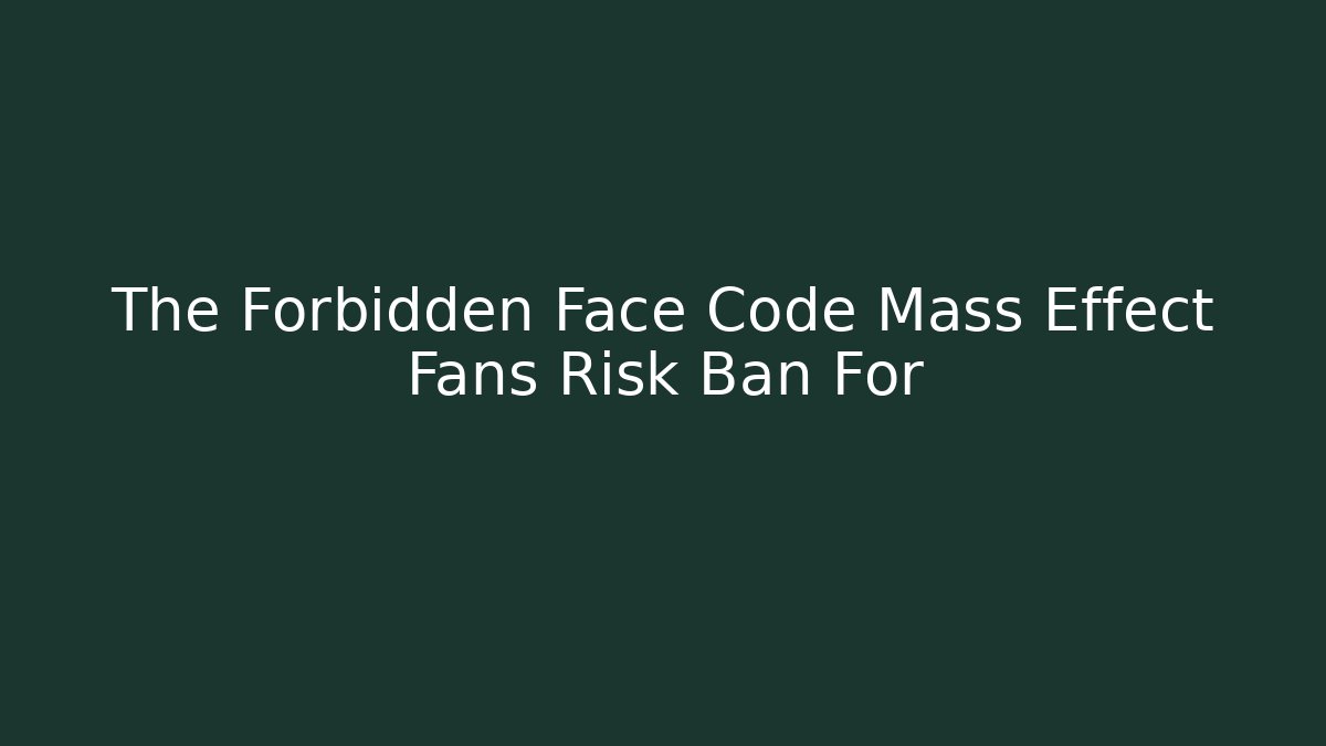 The Forbidden Face Code Mass Effect Fans Risk Ban For