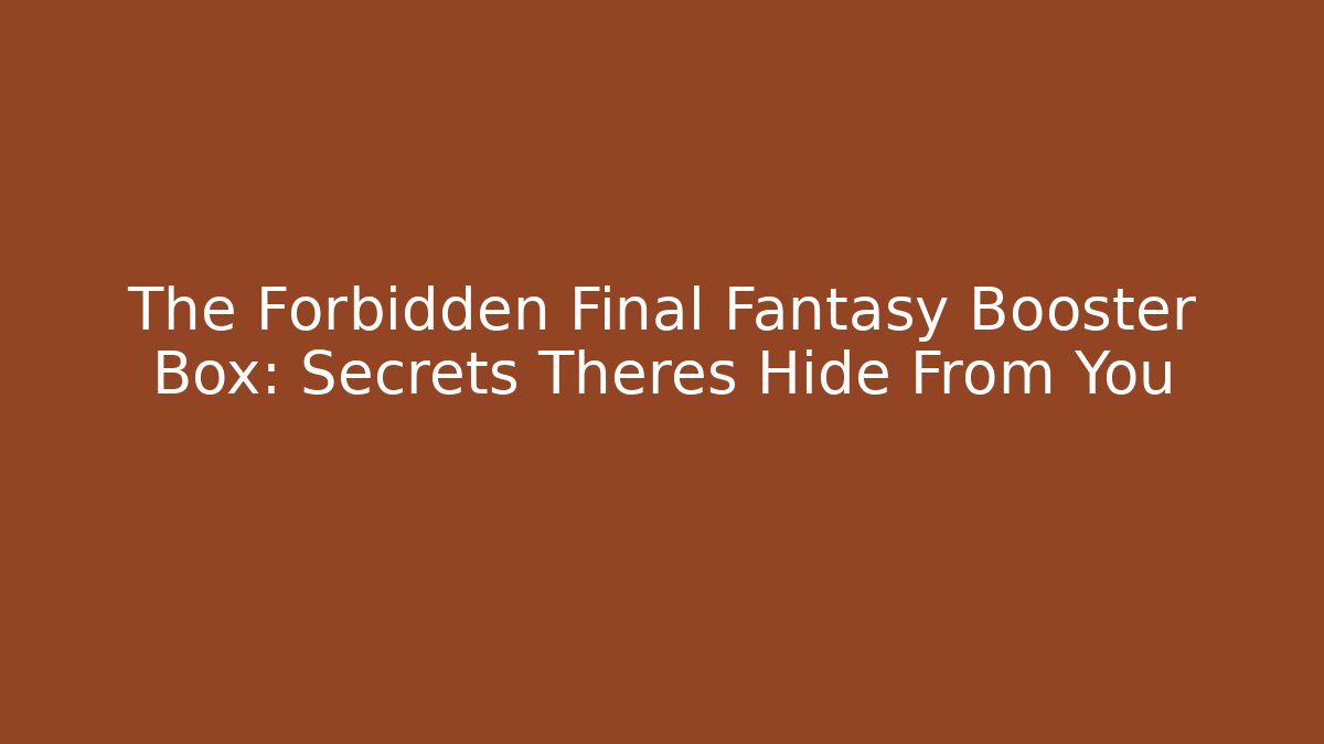 The Forbidden Final Fantasy Booster Box: Secrets Theres Hide From You