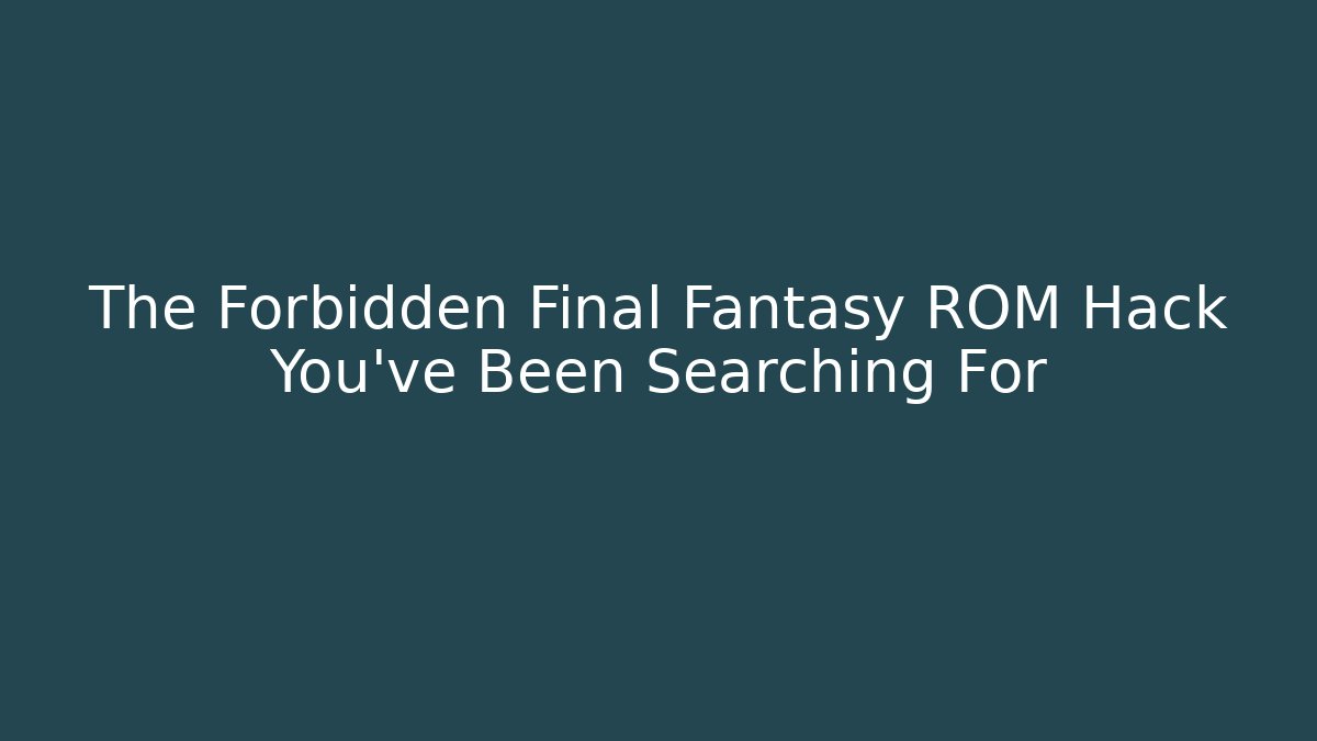 The Forbidden Final Fantasy ROM Hack You've Been Searching For