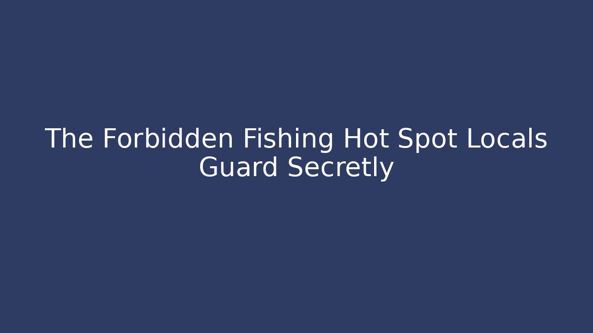 The Forbidden Fishing Hot Spot Locals Guard Secretly
