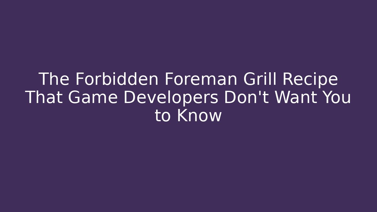 The Forbidden Foreman Grill Recipe That Game Developers Don't Want You to Know