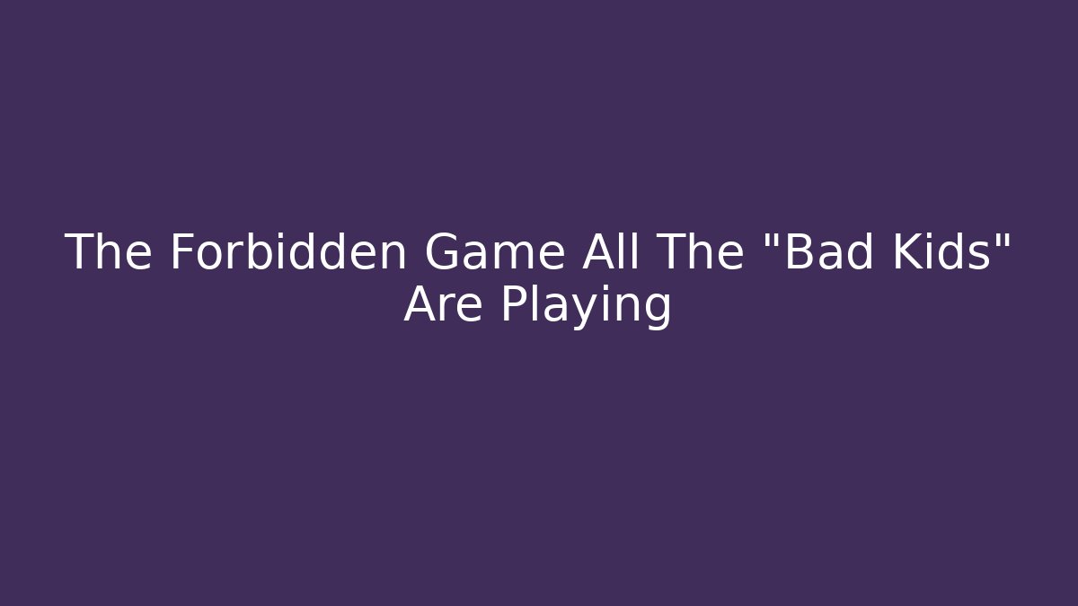 The Forbidden Game All The "Bad Kids" Are Playing