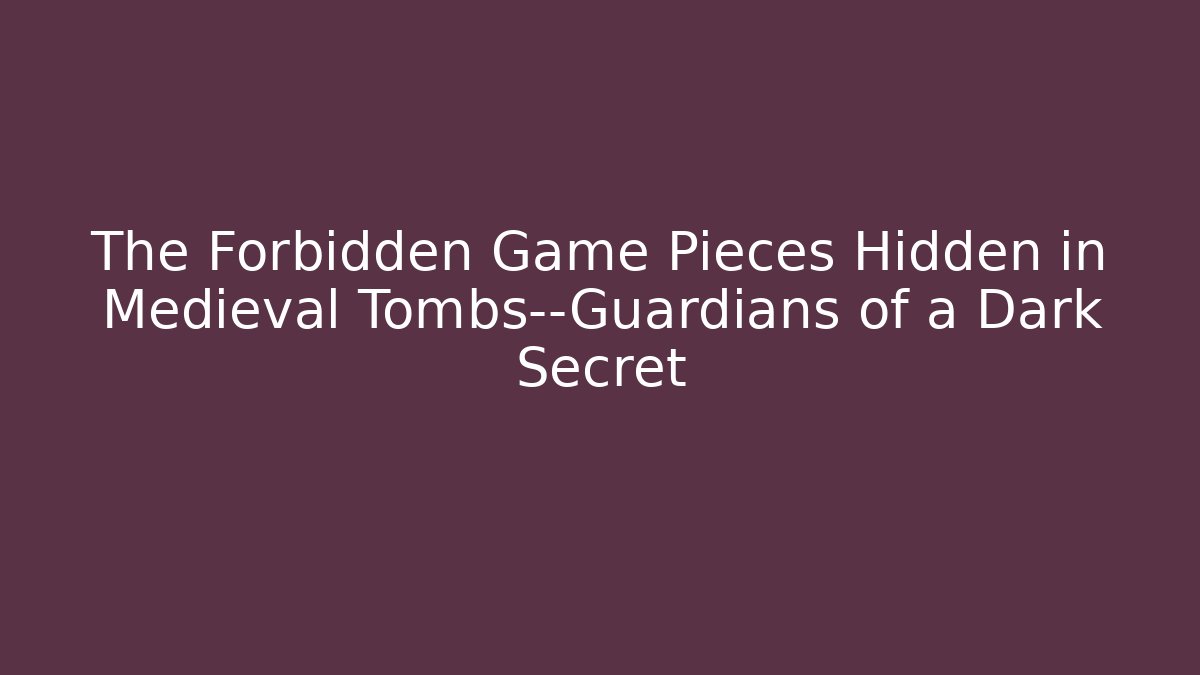 The Forbidden Game Pieces Hidden in Medieval Tombs—Guardians of a Dark Secret