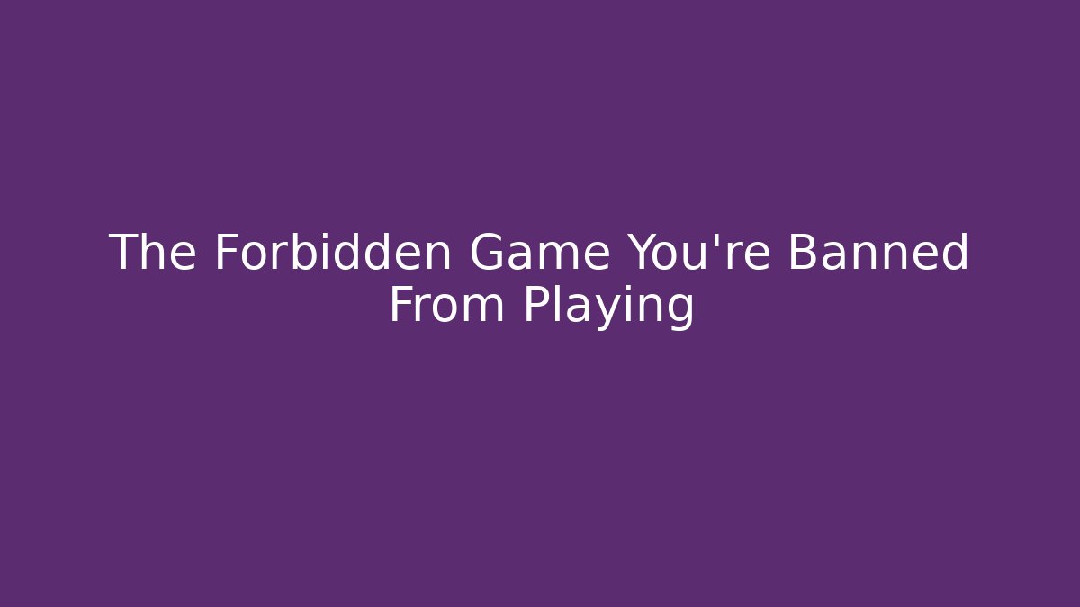 The Forbidden Game You're Banned From Playing