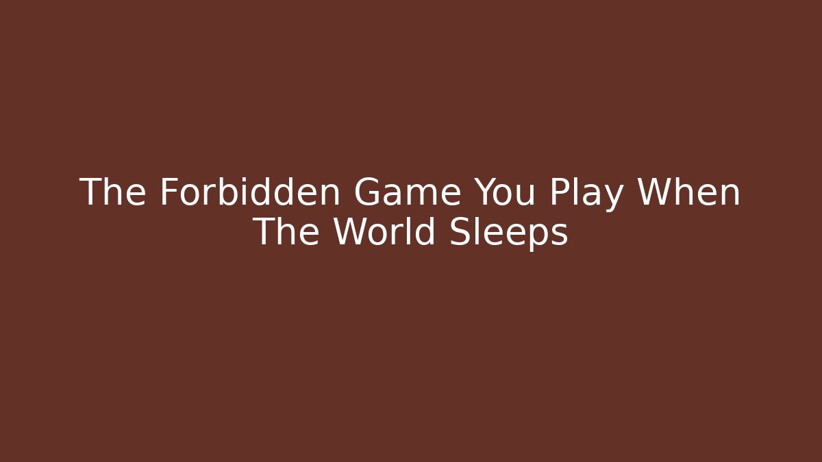 The Forbidden Game You Play When The World Sleeps