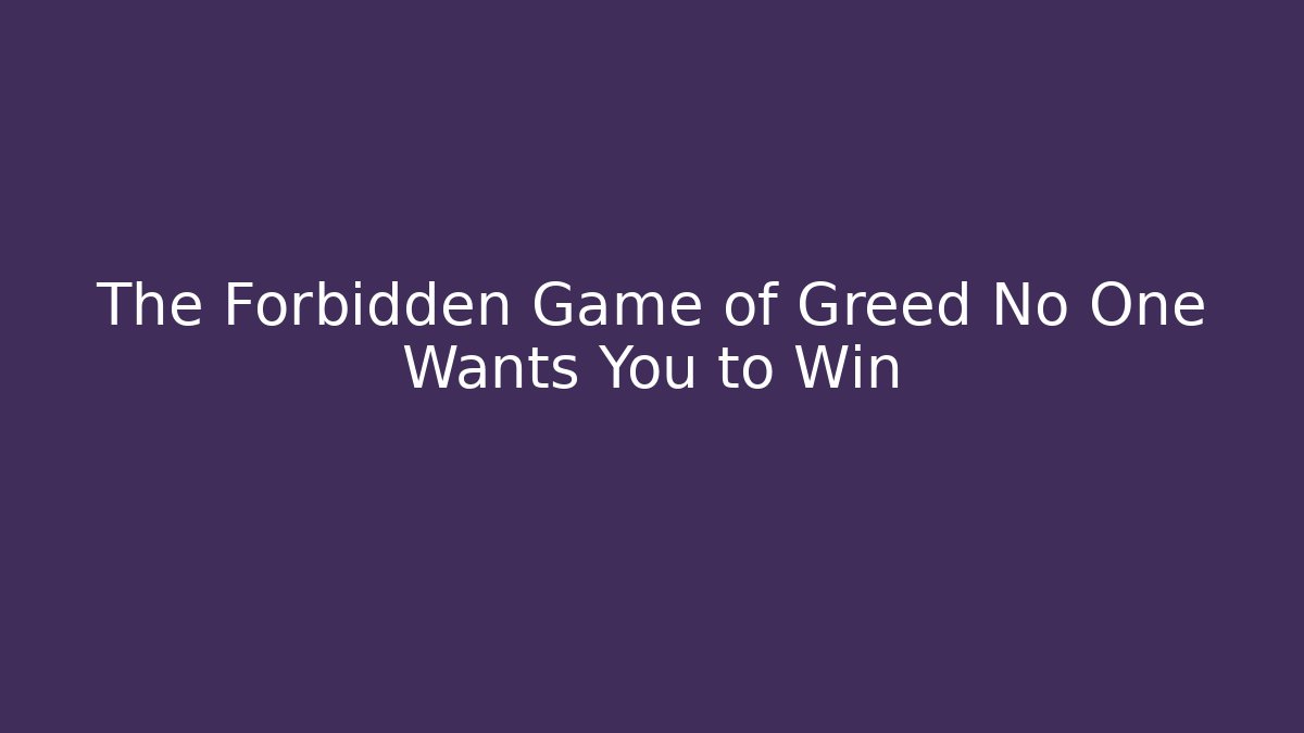 The Forbidden Game of Greed No One Wants You to Win