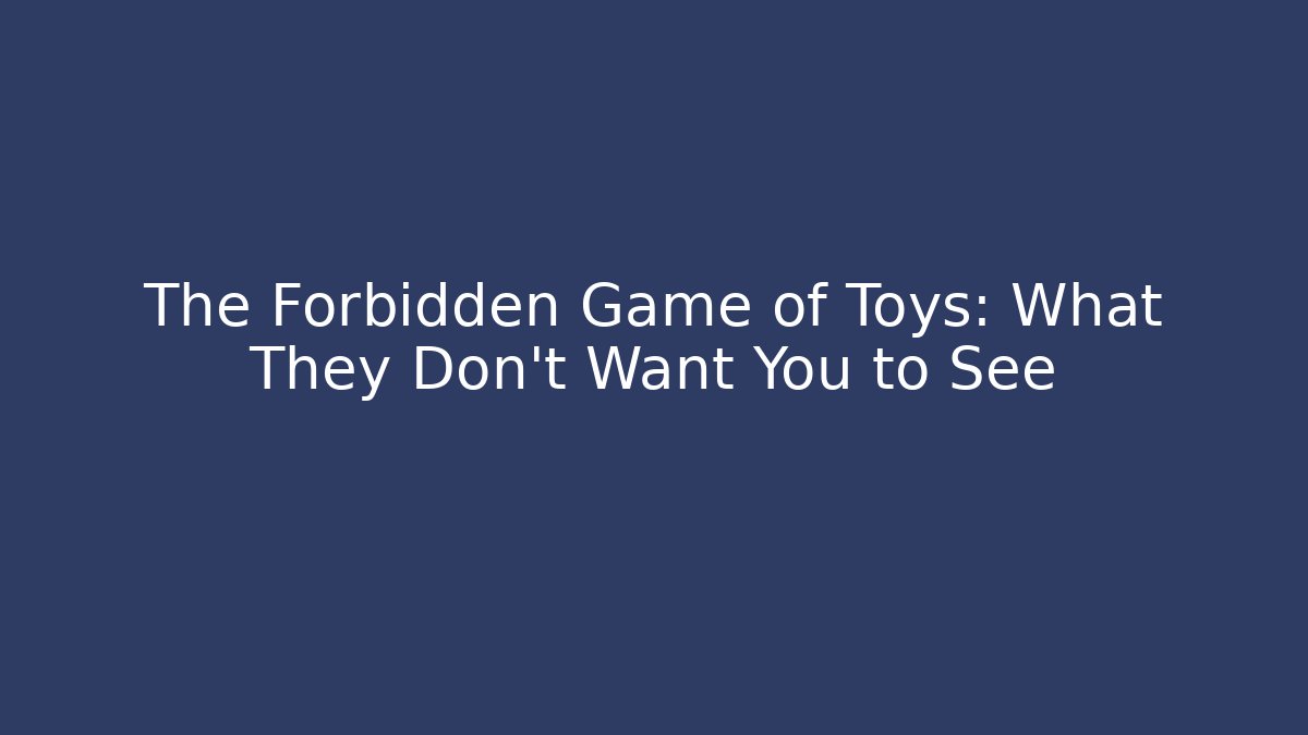 The Forbidden Game of Toys: What They Don't Want You to See