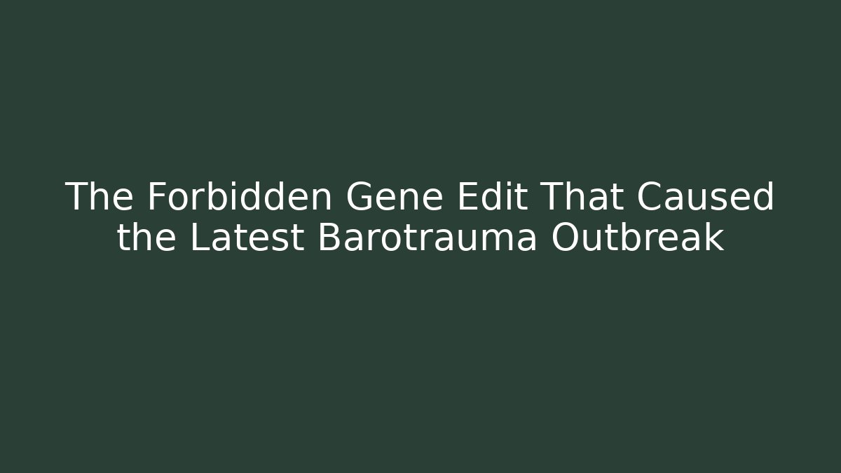 The Forbidden Gene Edit That Caused the Latest Barotrauma Outbreak