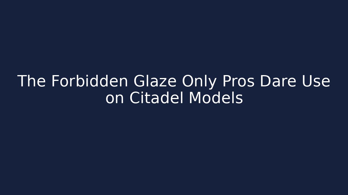 The Forbidden Glaze Only Pros Dare Use on Citadel Models - Create More Assets