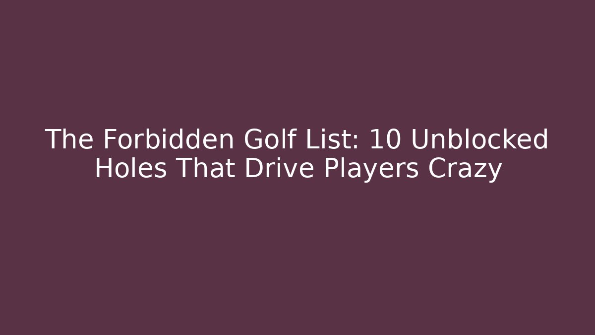 The Forbidden Golf List: 10 Unblocked Holes That Drive Players Crazy