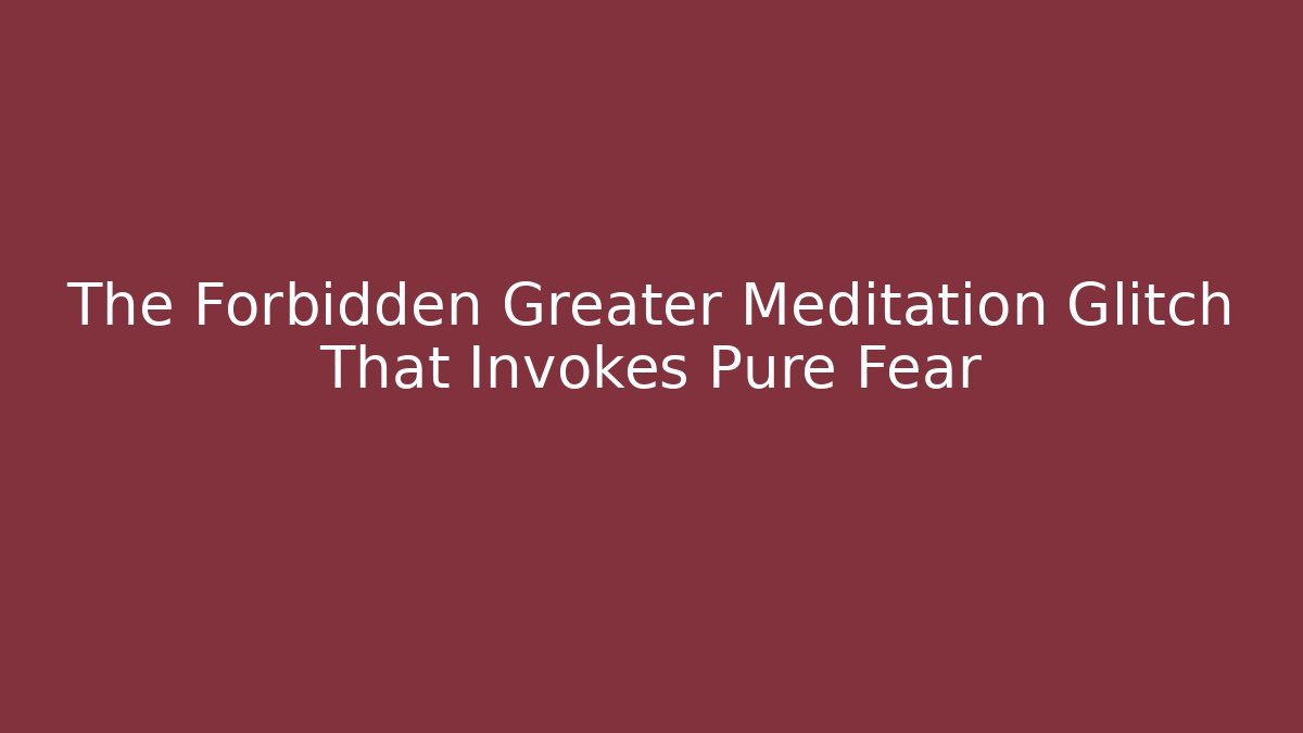 The Forbidden Greater Meditation Glitch That Invokes Pure Fear