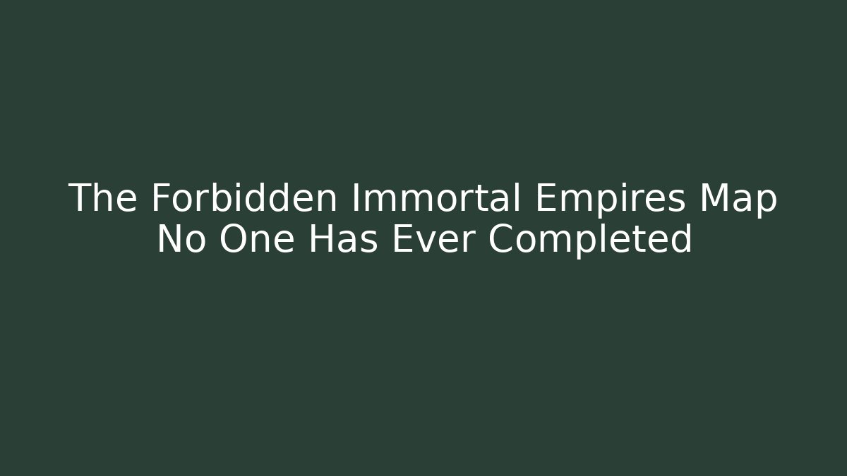 The Forbidden Immortal Empires Map No One Has Ever Completed