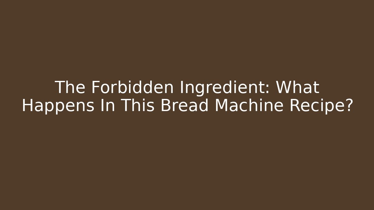 The Forbidden Ingredient: What Happens In This Bread Machine Recipe?