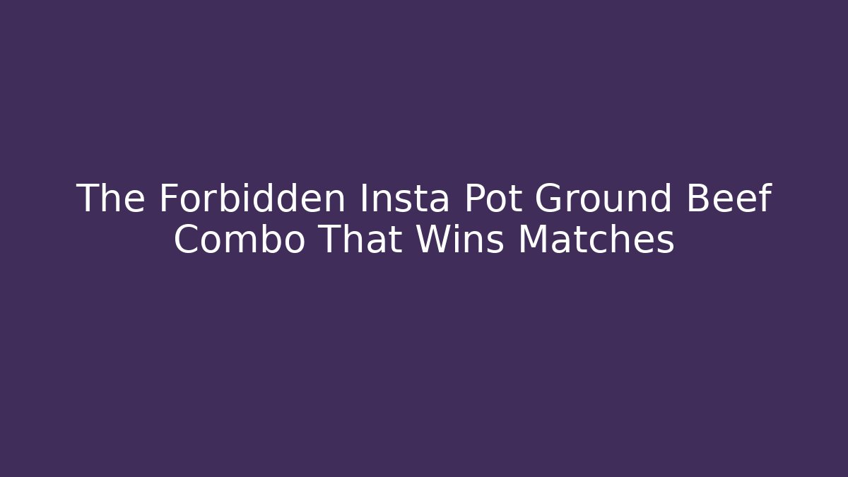 The Forbidden Insta Pot Ground Beef Combo That Wins Matches