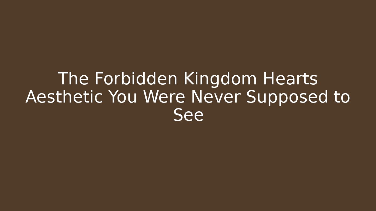 The Forbidden Kingdom Hearts Aesthetic You Were Never Supposed to See