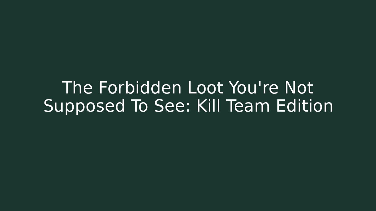 The Forbidden Loot You're Not Supposed To See: Kill Team Edition