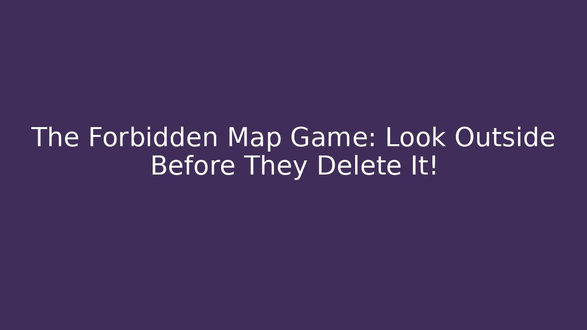 The Forbidden Map Game: Look Outside Before They Delete It!