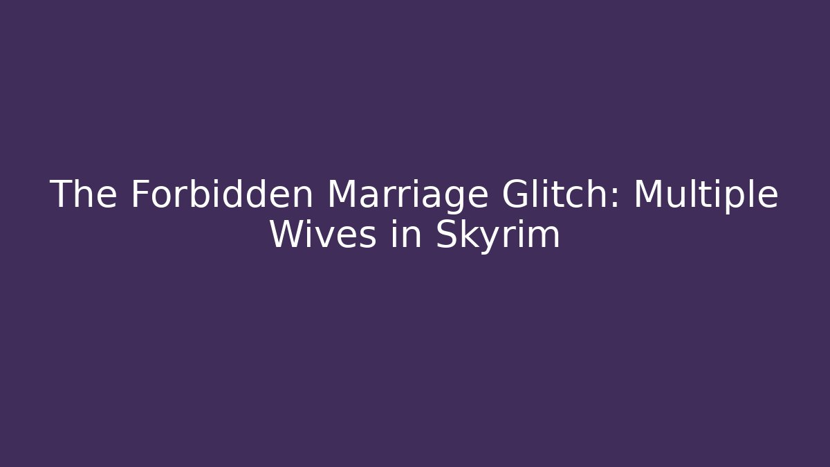 The Forbidden Marriage Glitch: Multiple Wives in Skyrim