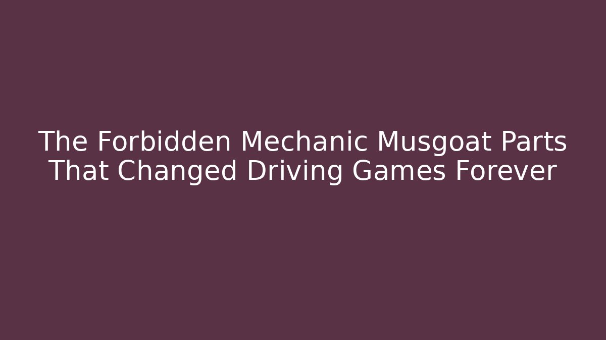 The Forbidden Mechanic Musgoat Parts That Changed Driving Games Forever