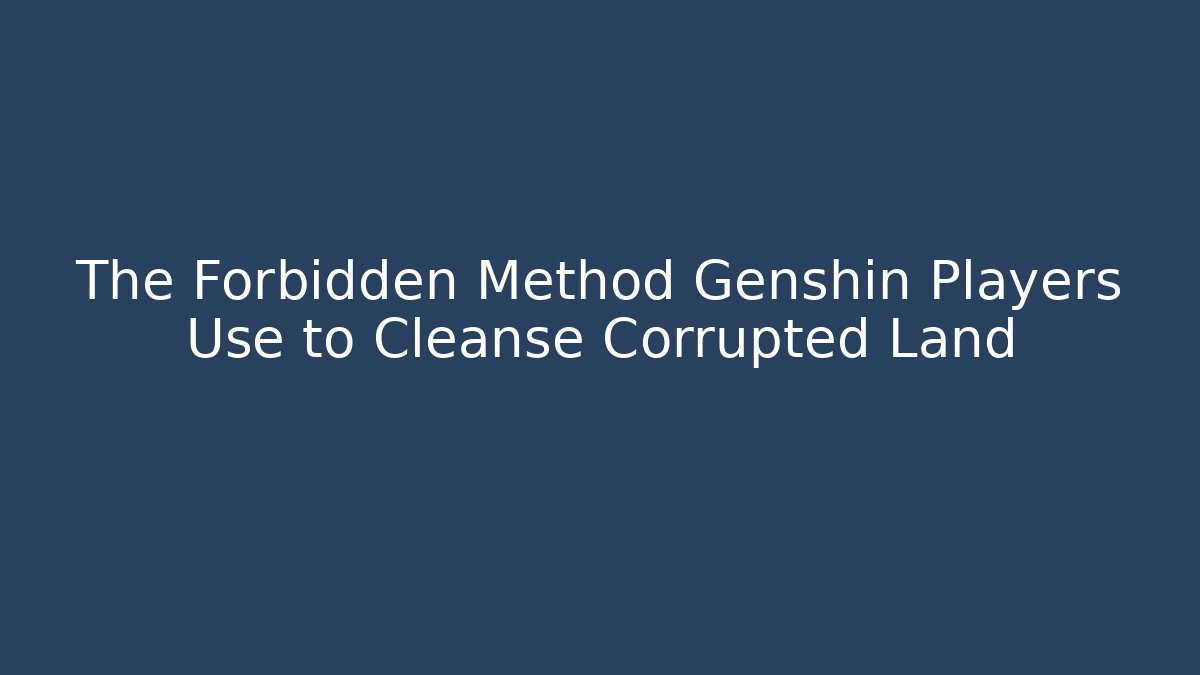 The Forbidden Method Genshin Players Use to Cleanse Corrupted Land