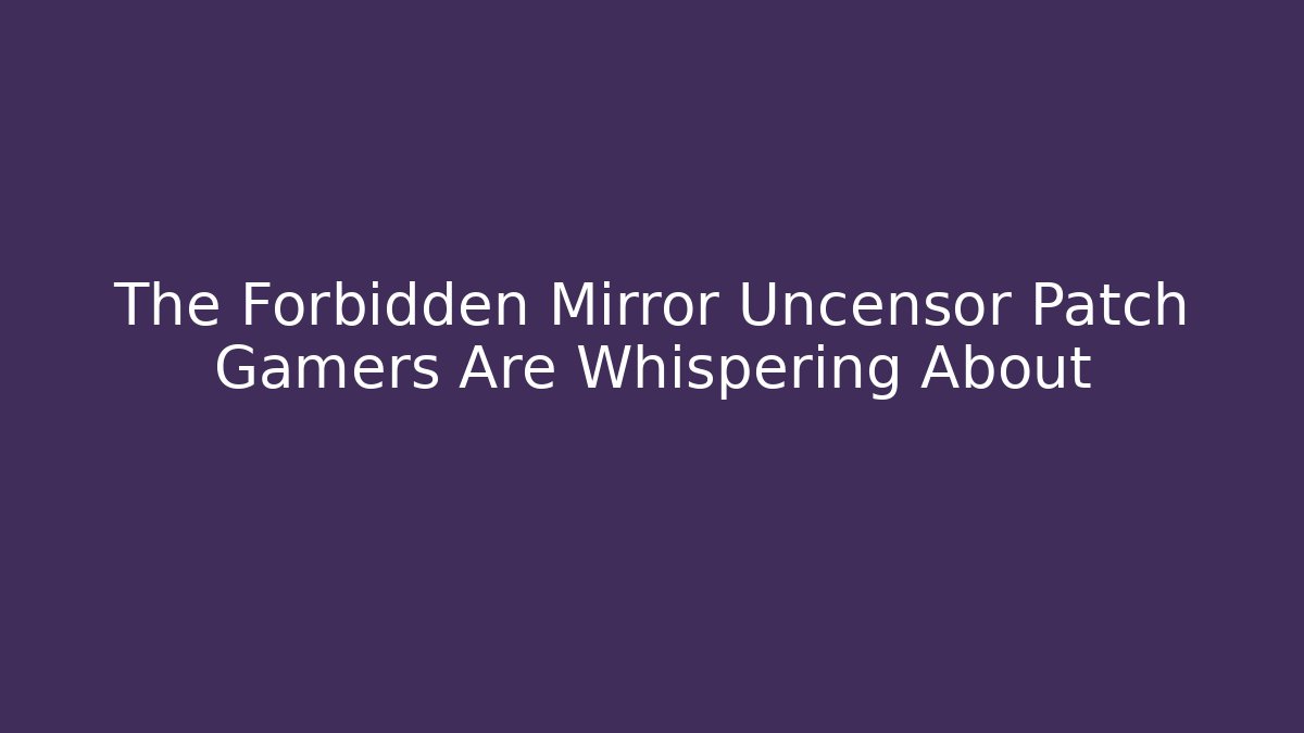 The Forbidden Mirror Uncensor Patch Gamers Are Whispering About - Create More Assets
