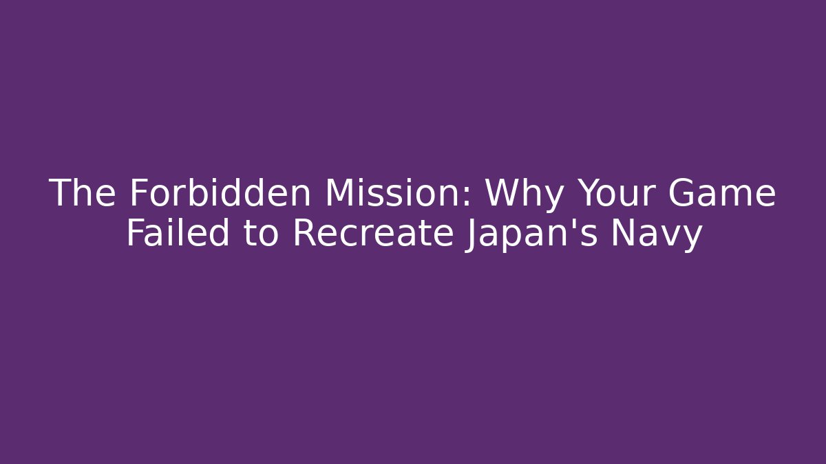 The Forbidden Mission: Why Your Game Failed to Recreate Japan's Navy