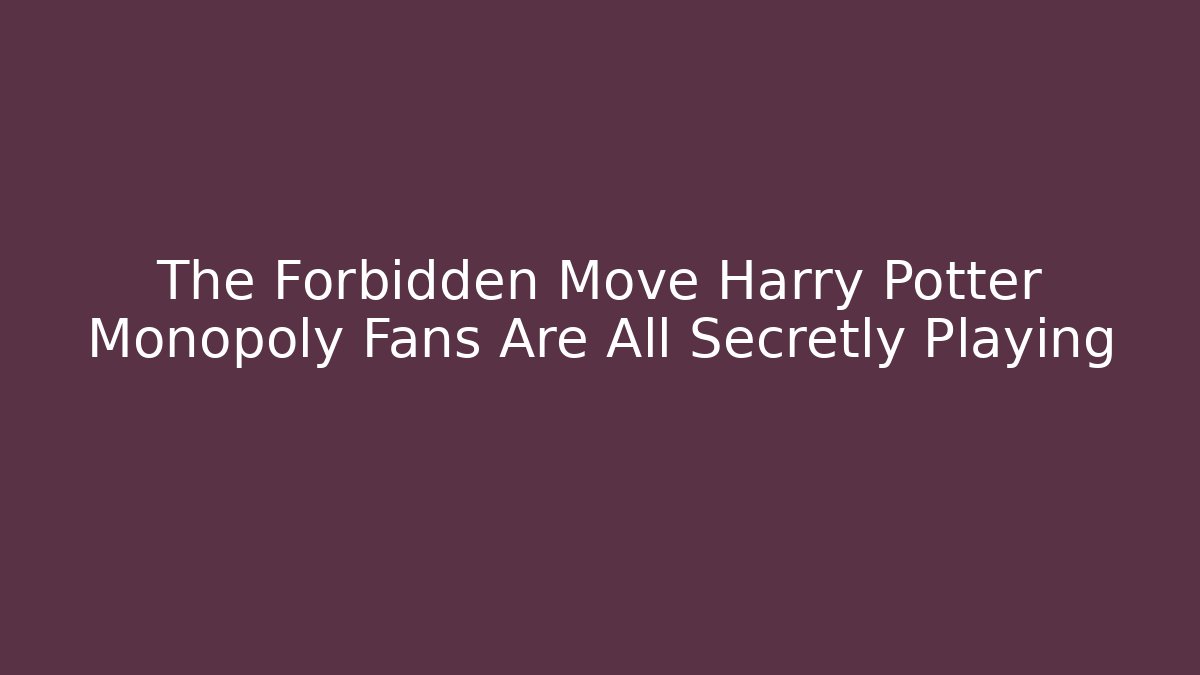 The Forbidden Move Harry Potter Monopoly Fans Are All Secretly Playing