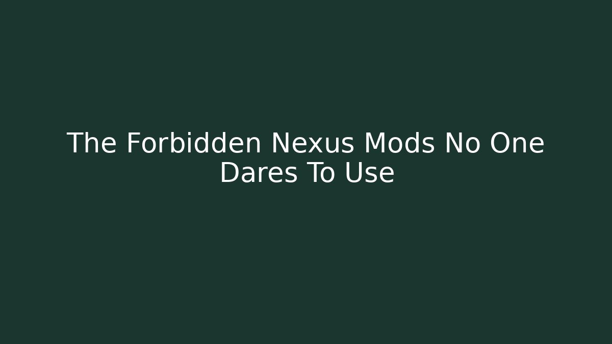 The Forbidden Nexus Mods No One Dares To Use