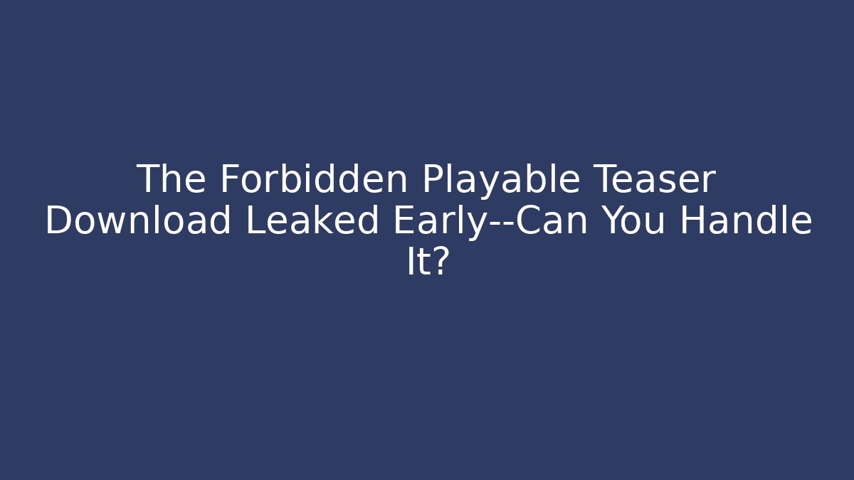 The Forbidden Playable Teaser Download Leaked Early—Can You Handle It?