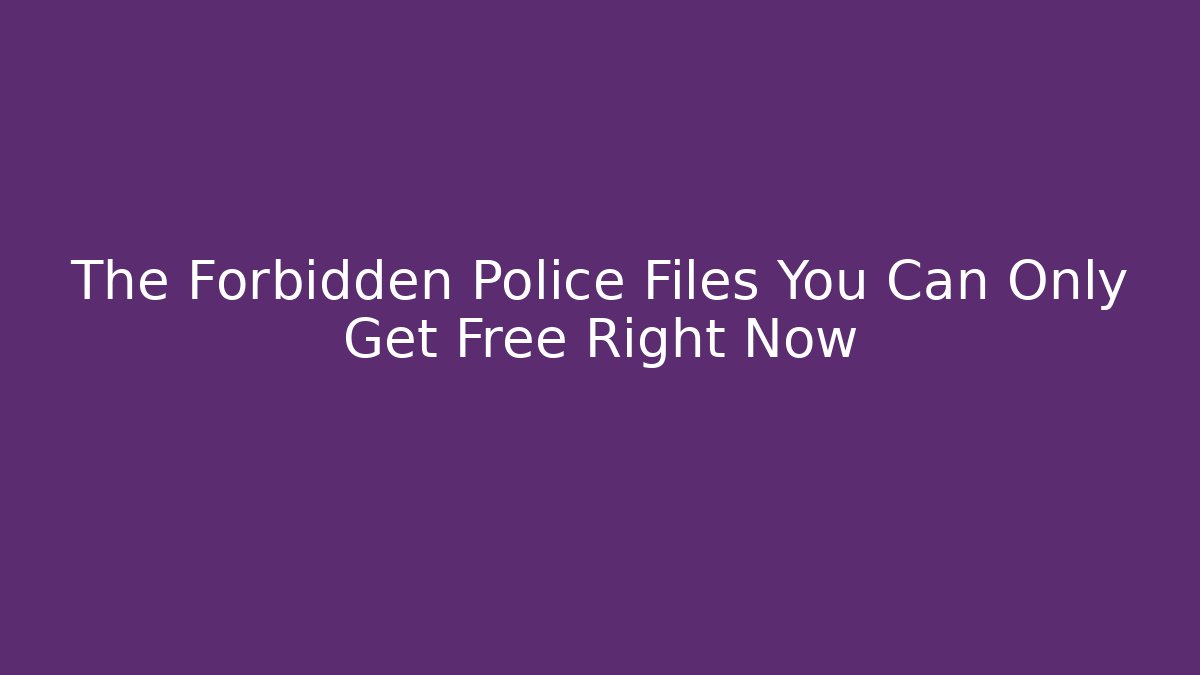 The Forbidden Police Files You Can Only Get Free Right Now