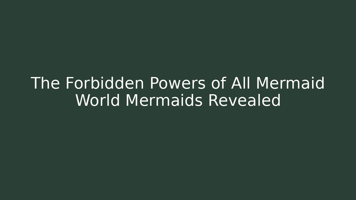 The Forbidden Powers of All Mermaid World Mermaids Revealed