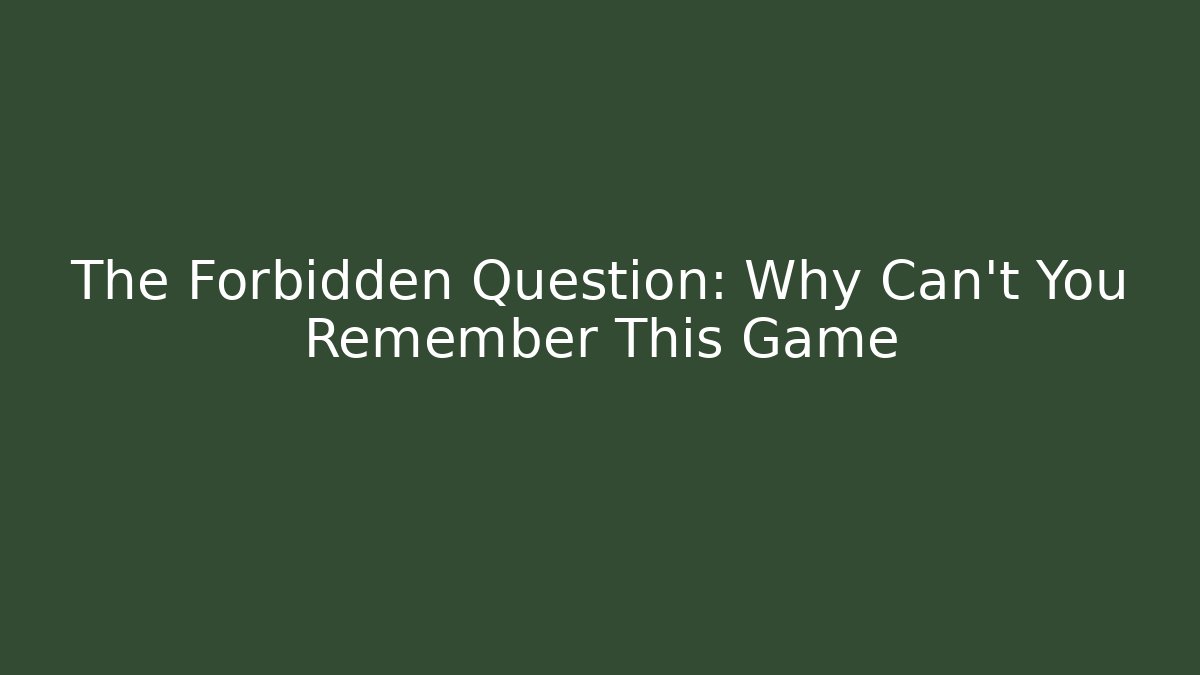The Forbidden Question: Why Can't You Remember This Game