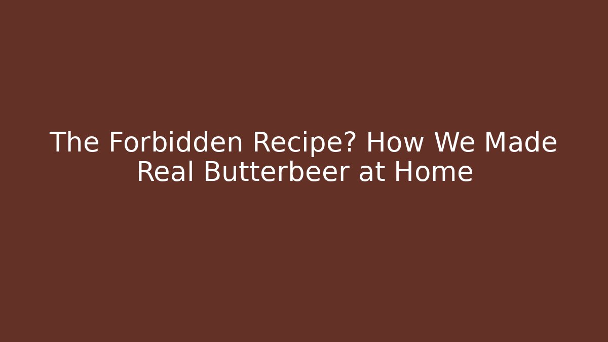 The Forbidden Recipe? How We Made Real Butterbeer at Home