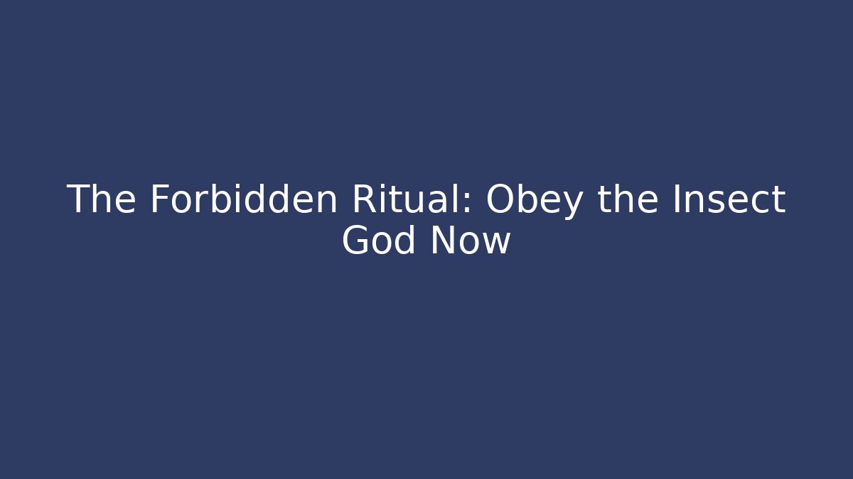 The Forbidden Ritual: Obey the Insect God Now